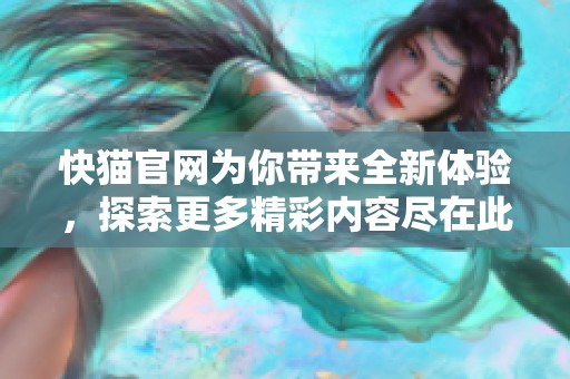 快猫官网为你带来全新体验，探索更多精彩内容尽在此地