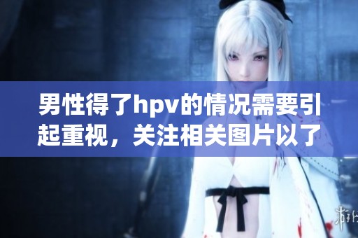 男性得了hpv的情况需要引起重视，关注相关图片以了解更多信息。
