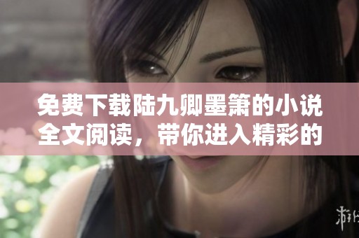 免费下载陆九卿墨箫的小说全文阅读，带你进入精彩的故事世界