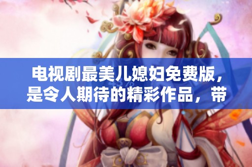 电视剧最美儿媳妇免费版，是令人期待的精彩作品，带你领略家庭情感的温暖。