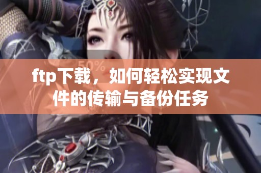 ftp下载，如何轻松实现文件的传输与备份任务
