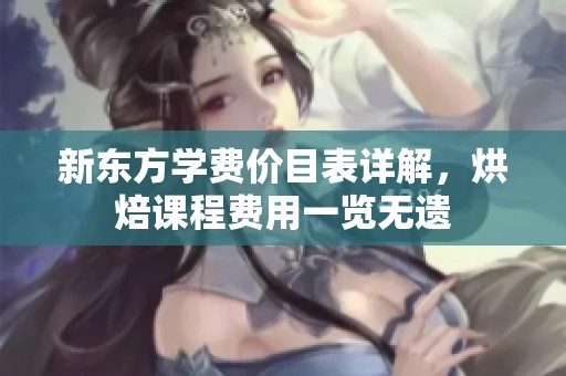 新东方学费价目表详解，烘焙课程费用一览无遗
