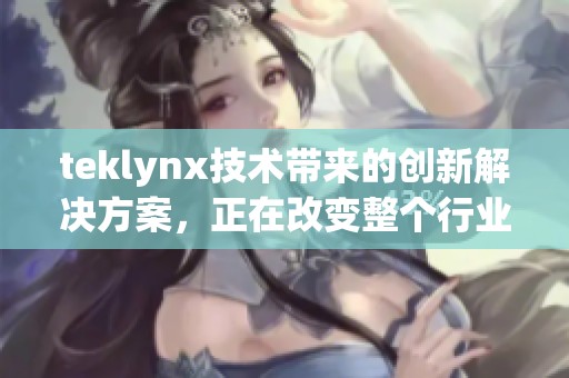 teklynx技术带来的创新解决方案，正在改变整个行业的未来发展模式