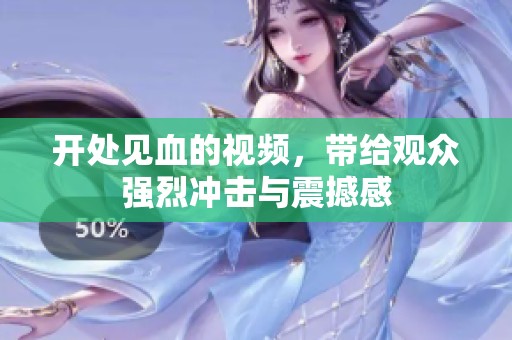 开处见血的视频，带给观众强烈冲击与震撼感