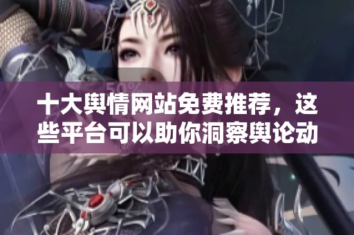 十大舆情网站免费推荐，这些平台可以助你洞察舆论动态