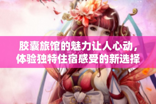 胶囊旅馆的魅力让人心动，体验独特住宿感受的新选择
