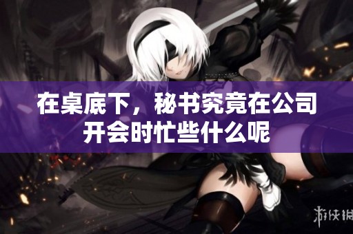 在桌底下，秘书究竟在公司开会时忙些什么呢