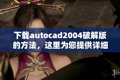 下载autocad2004破解版的方法，这里为您提供详细步骤和资源