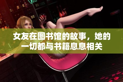 女友在图书馆的故事，她的一切都与书籍息息相关