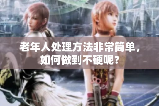 老年人处理方法非常简单，如何做到不硬呢？