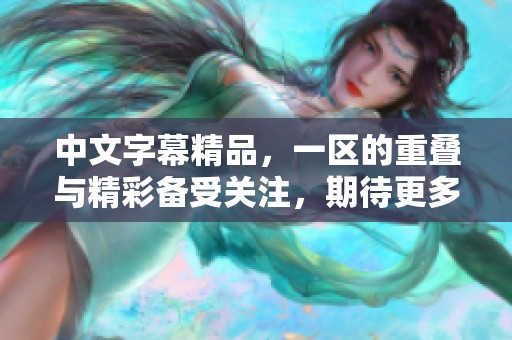 中文字幕精品，一区的重叠与精彩备受关注，期待更多内容呈现
