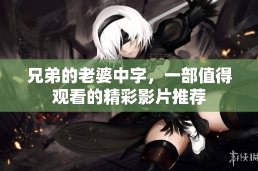 兄弟的老婆中字，一部值得观看的精彩影片推荐
