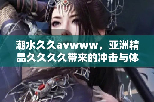 潮水****www，亚洲精品****带来的冲击与体验