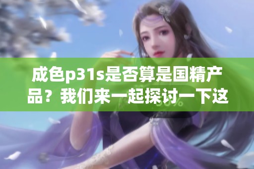成色p31s是否算是国精产品？我们来一起探讨一下这个问题。