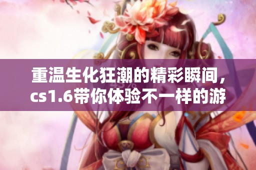 重温生化狂潮的精彩瞬间，cs1.6带你体验不一样的游戏乐趣