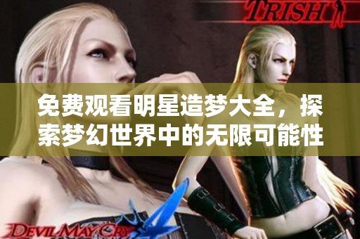 免费观看明星造梦大全，探索梦幻世界中的无限可能性与精彩故事