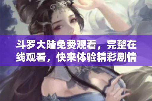 斗罗大陆免费观看，完整在线观看，快来体验精彩剧情吧！