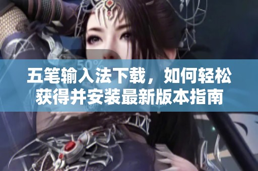 五笔输入法下载，如何轻松获得并安装最新版本指南