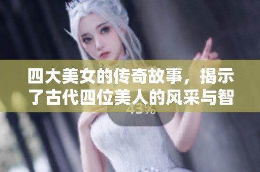 四大美女的传奇故事，揭示了古代四位美人的风采与智慧。