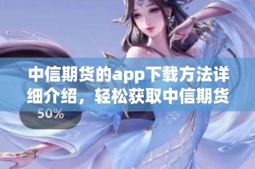 中信期货的app下载方法详细介绍，轻松获取中信期货app下载链接与步骤