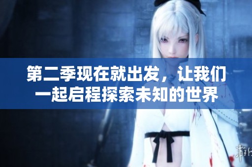 第二季现在就出发，让我们一起启程探索未知的世界