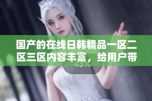 国产的在线日韩精品一区二区三区内容丰富，给用户带来了全新的观影体验