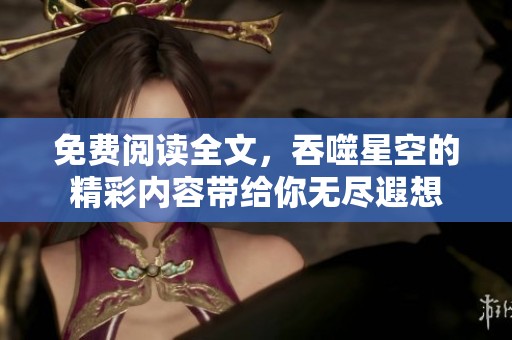 免费阅读全文，吞噬星空的精彩内容带给你无尽遐想