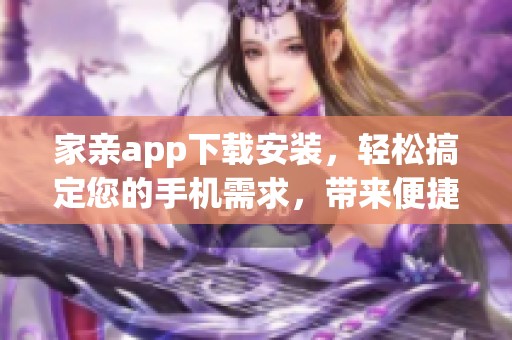 家亲app下载安装，轻松搞定您的手机需求，带来便捷的使用体验