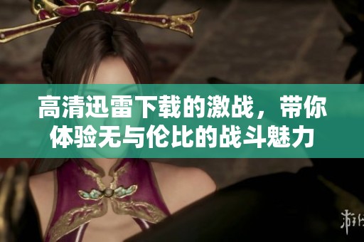 高清迅雷下载的激战，带你体验无与伦比的战斗魅力