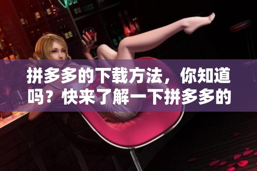 拼多多的下载方法，你知道吗？快来了解一下拼多多的下载步骤吧。