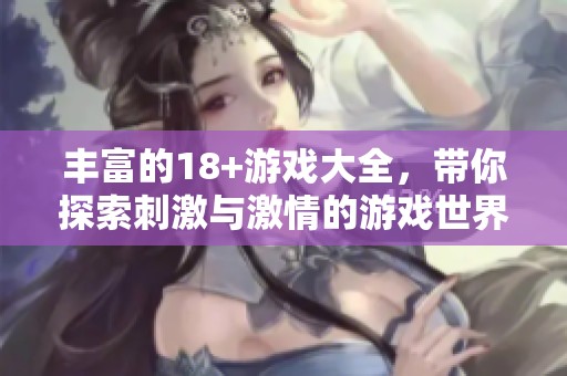 丰富的18+游戏大全，带你探索刺激与激情的游戏世界