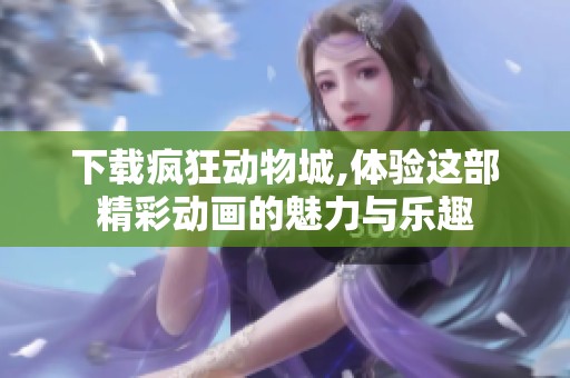 下载疯狂动物城,体验这部精彩动画的魅力与乐趣