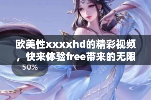 欧美性xxxxhd的精彩视频，快来体验free带来的无限乐趣！