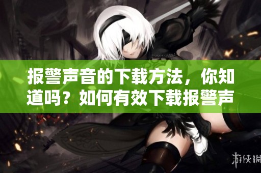 报警声音的下载方法，你知道吗？如何有效下载报警声音文件？