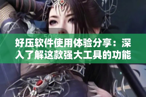 好压软件使用体验分享：深入了解这款强大工具的功能与优势