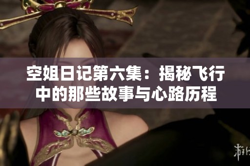 空姐日记第六集：揭秘飞行中的那些故事与心路历程