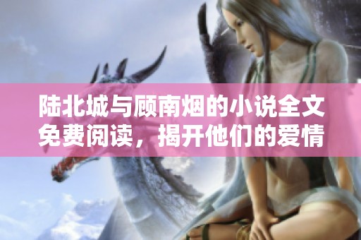 陆北城与顾南烟的小说全文免费阅读，揭开他们的爱情与命运的故事