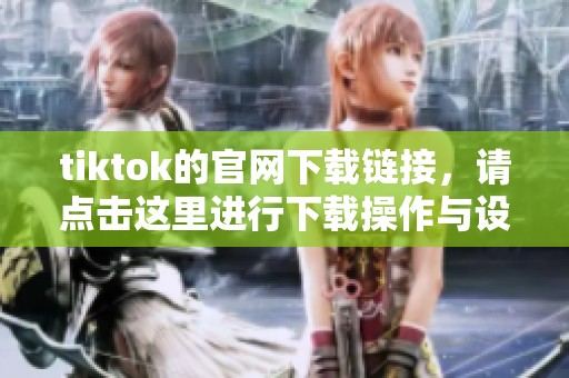 tiktok的官网下载链接，请点击这里进行下载操作与设置指南