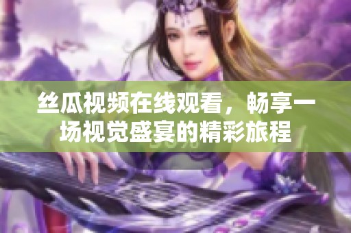 丝瓜视频在线观看，畅享一场视觉盛宴的精彩旅程