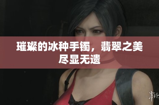 璀璨的冰种手镯，翡翠之美尽显无遗
