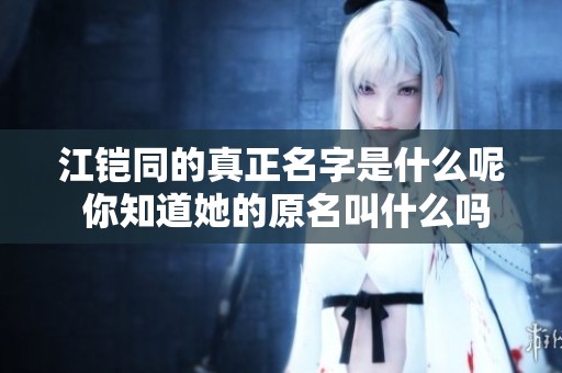 江铠同的真正名字是什么呢 你知道她的原名叫什么吗