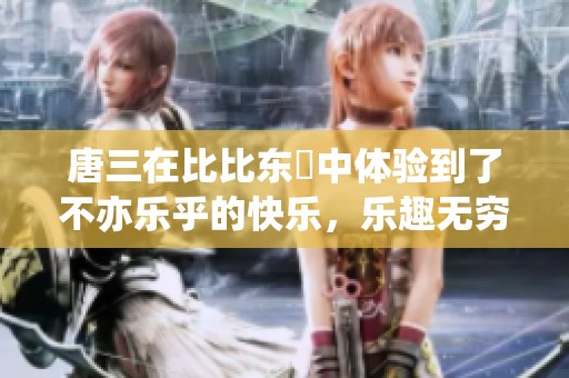 唐三在比比东埇中体验到了不亦乐乎的快乐，乐趣无穷尽在其中