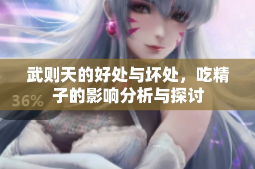 武则天的好处与坏处，吃精子的影响分析与探讨