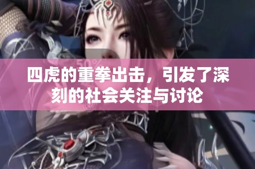 四虎的重拳出击，引发了深刻的社会关注与讨论