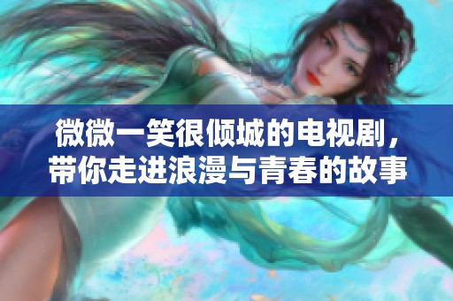 微微一笑很倾城的电视剧，带你走进浪漫与青春的故事之中