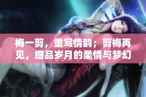 梅一剪，重写情韵；剪梅再见，细品岁月的柔情与梦幻