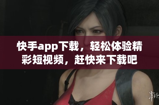快手app下载，轻松体验精彩短视频，赶快来下载吧