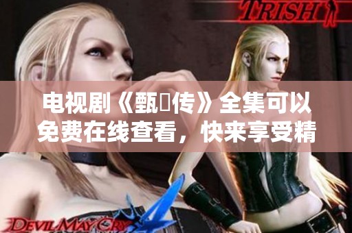 电视剧《甄嬛传》全集可以免费在线查看，快来享受精彩内容吧