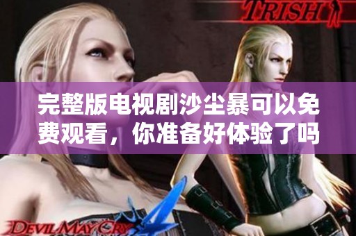 完整版电视剧沙尘暴可以免费观看，你准备好体验了吗