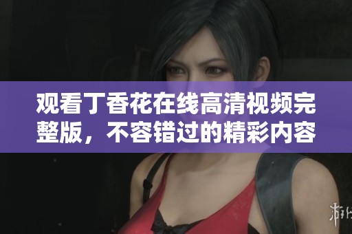 观看**花在线高清视频完整版，不容错过的精彩内容尽在其中